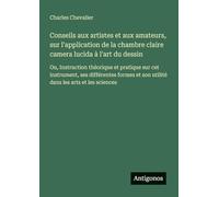 Conseils aux artistes et aux amateurs, sur l'application de la chambre claire camera lucida à l'art du dessin: Ou, Instruction théorique et pratique ... et son utilité dans les arts et les sciences