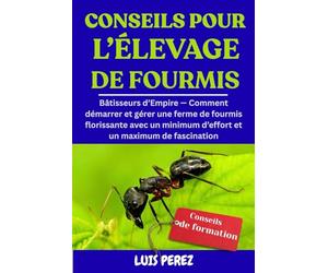 CONSEILS POUR L’ÉLEVAGE DE FOURMIS: Bâtisseurs d’Empire - Comment démarrer et gérer une ferme de fourmis florissante avec un minimum d’effort et un maximum de fascination