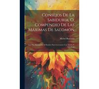 Consejos De La Sabiduria, O, Compendio De Las Máximas De Salomón: Las Más Necessarias Al Hombre Para Governarse Con Acierto Y Sabiduria