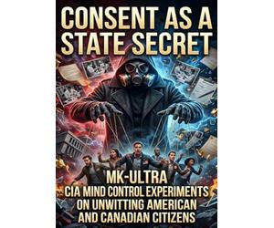Consent as a State Secret: MK-Ultra CIA Mind Control Experiments on Unwitting American and Canadian Citizens