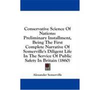 Conservative Science of Nations: Preliminary Installment, Being the First Complete Narrative of Somerville's Diligent Life in the Service of Public Sa Somerville, Alexander (Auteur)