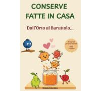CONSERVE FATTE IN CASA, DALL' ORTO AL BARATTOLO: 100 ricette per Marmellate ,Confetture, Sott'oli, Sottaceti, Fermentati, Patè, e tanto altro