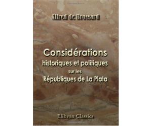 Considérations historiques et politiques sur les Républiques de La Plata: Dans leurs rapports avec la France et l'Angleterre