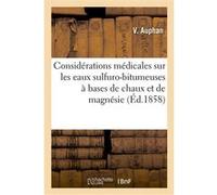 Considérations médicales sur les eaux sulfuro-bitumeuses à bases de chaux et de magnésie V. Auphan (Auteur)