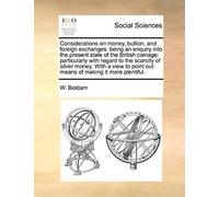 Considerations On Money, Bullion, And Foreign Exchanges: Being An Enquiry Into The Present State Of The British Coinage: Particularly With Regard To ... Point Out Means Of Making It More Plentiful.