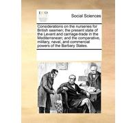 Considerations On The Nurseries For British Seamen; The Present State Of The Levant And Carriage-Trade In The Mediterranean; And The Comparative, ... And Commercial Powers Of The Barbary States