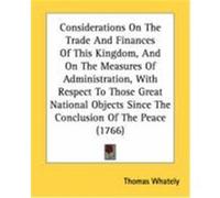 Considerations on the Trade and Finances of This Kingdom, and on the Measures of Administration, with Respect to Those Great National Objects Since th Whately, Thomas (Auteur)