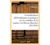Considérations philosophiques et pratiques sur les maladies de la matrice Les flueurs blanches, les pâles couleurs et la suppression des règles - J. Meynard - Hachette Bnf - broché - Livre
