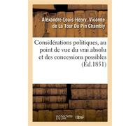 Considérations politiques, au point de vue du vrai absolu et des concessions possibles , précédées de la suite des lettres diverses sur la révolution de février 1848 - Alexandre-Louis-Henry La Tour Du