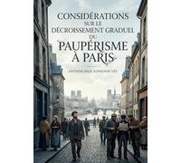Considérations sur le décroissement graduel du paupérisme à Paris: Une analyse statistique du déclin du paupérisme à Paris au XIXe siècle, offrant des ... sociaux et économiques des classes ouvrières.