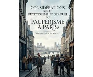 Considérations sur le décroissement graduel du paupérisme à Paris: Une analyse statistique du déclin du paupérisme à Paris au XIXe siècle, offrant des ... sociaux et économiques des classes ouvrières.
