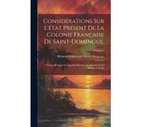 Considérations Sur L'état Présent De La Colonie Française De Saint-Domingue.: Ouvrage Politique Et Législatif; Présenté Au Ministre De La Marine, Volu