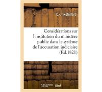 Considérations sur l'institution du ministère public dans le système de l'accusation judiciaire , d'après les législations anciennes, le droit criminel en France et les principes de la Charte - C.-J. 