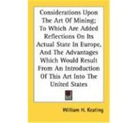 Considerations Upon the Art of Mining; To Which Are Added Reflections on Its Actual State in Europe, and the Advantages Which Would Result from an Int Keating, William H. (Auteur)