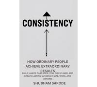 Consistency: How Ordinary People Achieve Extraordinary Results: Build Habits That Stick, Stay Disciplined, and Create Lasting Success in Life, Work, and Beyond