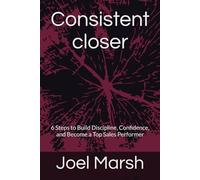 Consistent closer: 6 Steps to Build Discipline, Confidence, and Become a Top Sales Performer