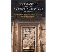Constantine And The Captive Christians Of Persia - Martyrdom And Religious Identity In Late Antiquity