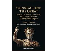 Constantine the Great: A History of His Conversion and Transformation of the Roman Empire: Faith, Power, and the Making of a Christian Empire