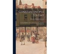 Constantinople Today or The Pathfinder Survey of Constantinople a Study in Oriental Social Life - Clarence Richard Johnson - Creative Media Partners LLC - Clarence Richard JohnsonClarence Richard John