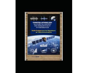 CONSTELLATIONS LEO: Manuel de Gestion des Fréquences et Interférences: GUIDE PRATIQUE pour les Régulateurs de Télécommunications