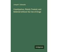 Constipation, Plainly Treated, and Relieved without the Use of Drugs