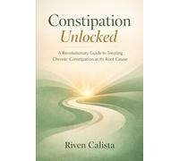 Constipation Unlocked: A Revolutionary Guide to Treating Chronic Constipation at Its Root Cause