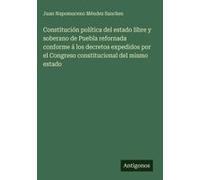 Constitución Política Del Estado Libre Y Soberano De Puebla Refornada Conforme Á Los Decretos Expedidos Por El Congreso Constitucional Del Mismo Estado