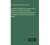 Constitución política del estado libre y soberano de Puebla refornada conforme á los decretos expedidos por el Congreso constitucional del mismo estado