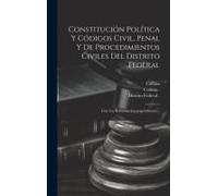 Constitución Política Y Códigos Civil, Penal Y De Procedimientos Civiles Del Distrito Federal: Con Las Reformas Correspondientes...