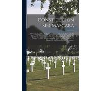 Constitucion Sin Mascara: Ó, Verdadera Idea De La Constitucion Abortada En Cadiz En El Año De 1812, Muerta En 1814, Resucitada Por Medio De Puña