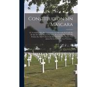 Constitucion Sin Mascara: Ó, Verdadera Idea De La Constitucion Abortada En Cadiz En El Año De 1812, Muerta En 1814, Resucitada Por Medio De Puña