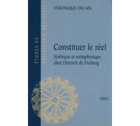 Constituer Le Réel - Noétique Et Métaphysique Chez Dietrich De Freiberg