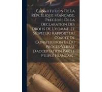 Constitution De La République Française, Précédée De La Declaration Des Droits De L'homme, Et Suivie Du Rapport Du Comité De Constitution Et Du Procès