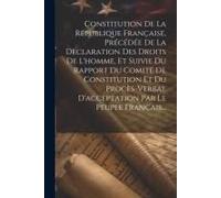 Constitution De La République Française, Précédée De La Declaration Des Droits De L'homme, Et Suivie Du Rapport Du Comité De Constitution Et Du Procès