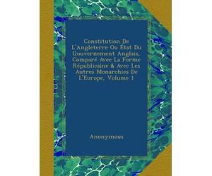 Constitution De L'Angleterre Ou État Du Gouvernement Anglais, Comparé Avec La Forme Républicaine & Avec Les Autres Monarchies De L'Europe, Volume 1