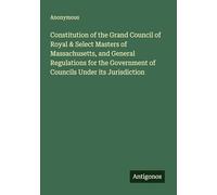 Constitution of the Grand Council of Royal & Select Masters of Massachusetts, and General Regulations for the Government of Councils Under its Jurisdiction