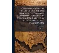 Constitution Of The State Of Deseret And Memorial To Congress Adopted In Convention, March 2, 1872; Ratified By Vote Of The People, March 18, 1872