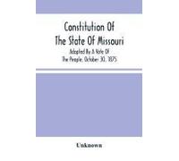Constitution Of The State Of Missouri; Adopted By A Vote Of The People, October 30, 1875