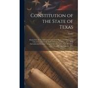 Constitution Of The State Of Texas: Adopted By The Constitional Convention Begun And Held At The City Of Austin On The Sixth Day Of September, 1875. W