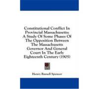 Constitutional Conflict in Provincial Massachusetts: A Study of Some Phases of the Opposition Between the Massachusetts Governor and General Court in Spencer, Henry Russell (Auteur)