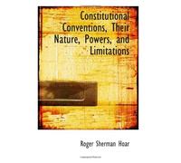 Constitutional Conventions, Their Nature, Powers, And Limitations