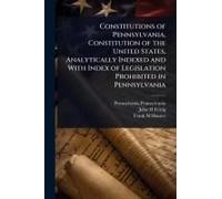 Constitutions of Pennsylvania, Constitution of the United States, Analytically Indexed and With Index of Legislation Prohibited in Pennsylvania
