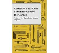 Construct Your Own Summerhouse For The Garden - A Step By Step Guide For The Amateur Carpenter