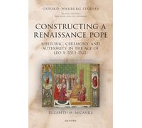 Constructing a Renaissance Pope: Rhetoric, Ceremony, and Authority in the Age of Leo X (1513-1521)