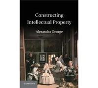 Constructing Intellectual Property - George Alexandra Senior Lecturer in Law University of New South Wales Sydney - Cambridge University Press - Livre en George Alexandra Senior Lecturer in Law Univer