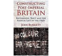 Constructing Post-Imperial Britain: Britishness, 'race' And The Radical Left In The 1960s