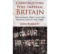 Constructing Post-Imperial Britain: Britishness, 'race' And The Radical Left In The 1960s