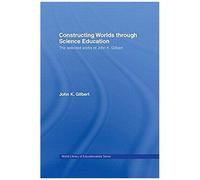 Constructing Worlds Through Science Education: The Selected Works Of John K. Gilbert (World Library Of Educationalists)