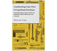Constructing Your Own Living Room Furniture - Including Step By Step Guides For Building, Tables, Bookcases And Cabinets