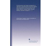Construction and repair programs to alleviate unemployment hearing before the Committee on Environment and Public Works, United States Senate, Ninety-seventh Congress, second session, December 1, 1982